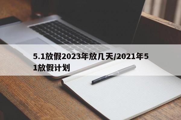 5.1放假2023年放几天/2021年51放假计划