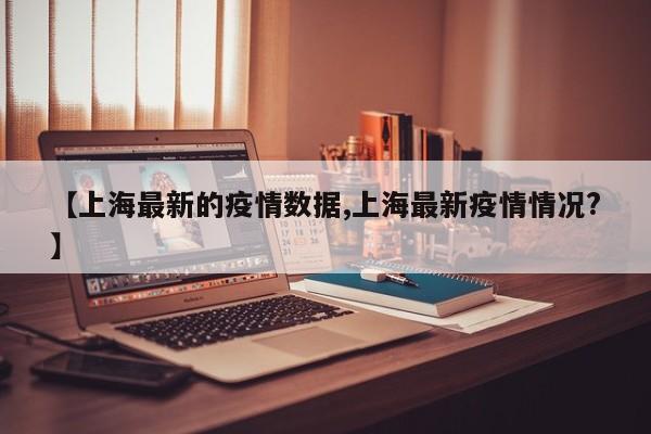 【上海最新的疫情数据,上海最新疫情情况?】