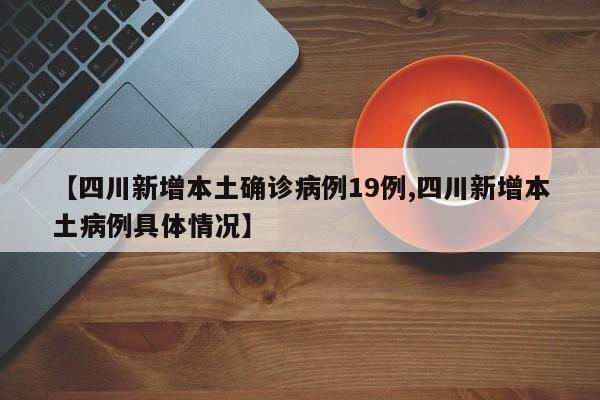 【四川新增本土确诊病例19例,四川新增本土病例具体情况】