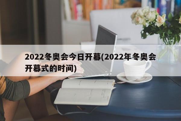 2022冬奥会今日开幕(2022年冬奥会开幕式的时间)