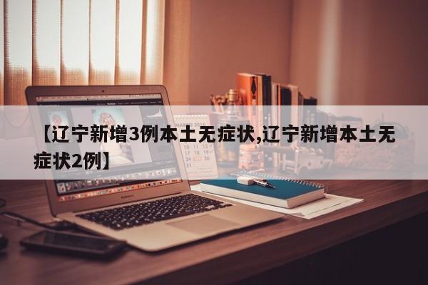 【辽宁新增3例本土无症状,辽宁新增本土无症状2例】