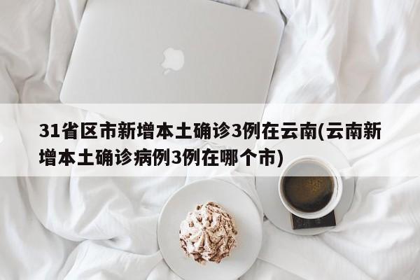 31省区市新增本土确诊3例在云南(云南新增本土确诊病例3例在哪个市)