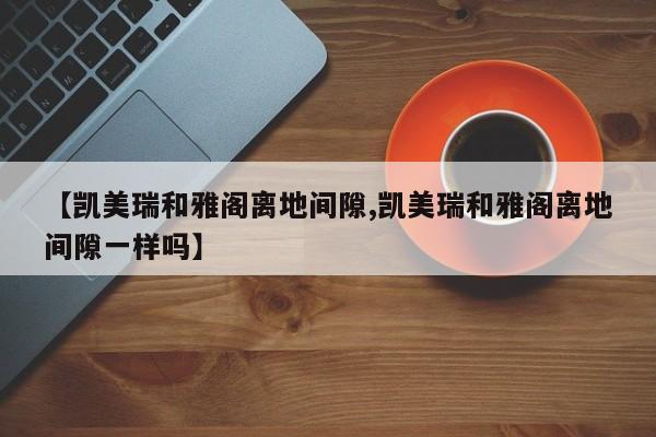 【凯美瑞和雅阁离地间隙,凯美瑞和雅阁离地间隙一样吗】