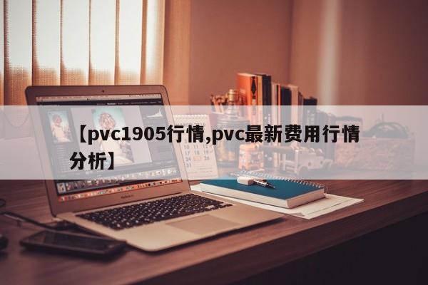 【pvc1905行情,pvc最新费用行情分析】