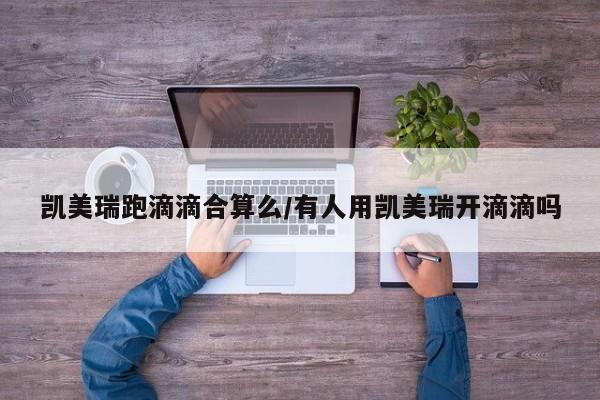 凯美瑞跑滴滴合算么/有人用凯美瑞开滴滴吗