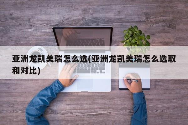 亚洲龙凯美瑞怎么选(亚洲龙凯美瑞怎么选取和对比)