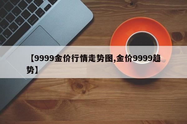 【9999金价行情走势图,金价9999趋势】