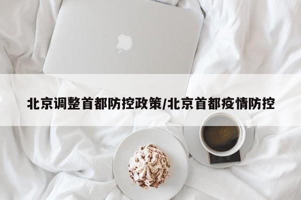北京调整首都防控政策/北京首都疫情防控