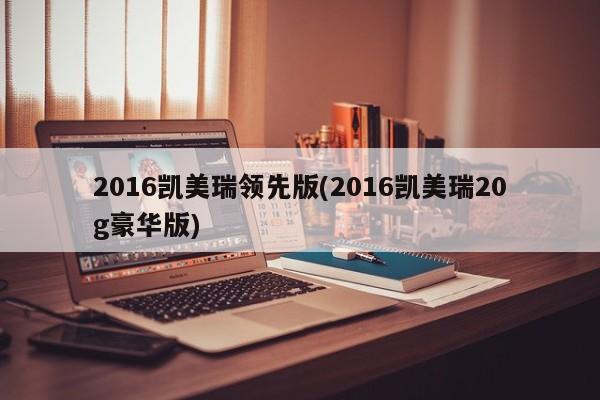2016凯美瑞领先版(2016凯美瑞20g豪华版)
