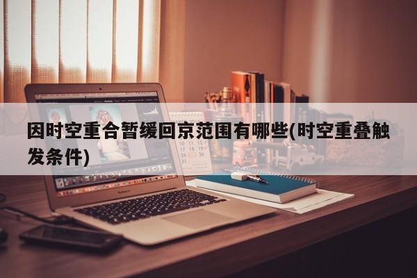 因时空重合暂缓回京范围有哪些(时空重叠触发条件)