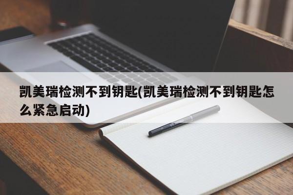 凯美瑞检测不到钥匙(凯美瑞检测不到钥匙怎么紧急启动)