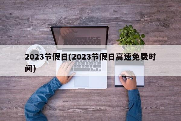 2023节假日(2023节假日高速免费时间)