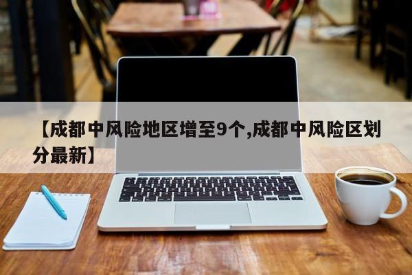 【成都中风险地区增至9个,成都中风险区划分最新】