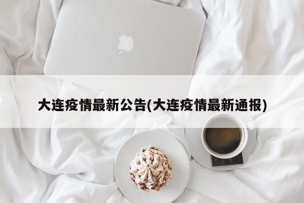 大连疫情最新公告(大连疫情最新通报)