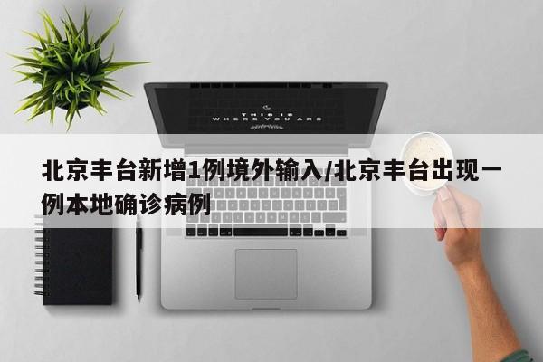 北京丰台新增1例境外输入/北京丰台出现一例本地确诊病例