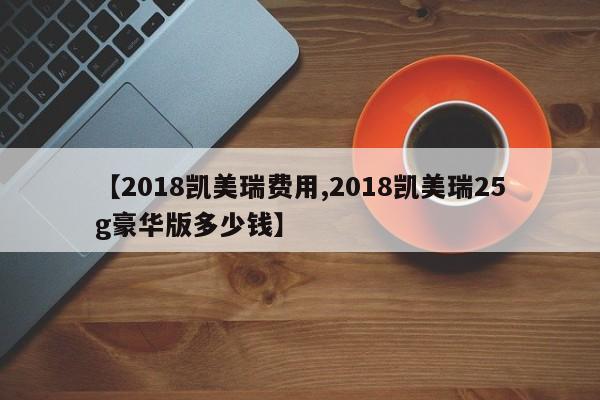 【2018凯美瑞费用,2018凯美瑞25g豪华版多少钱】