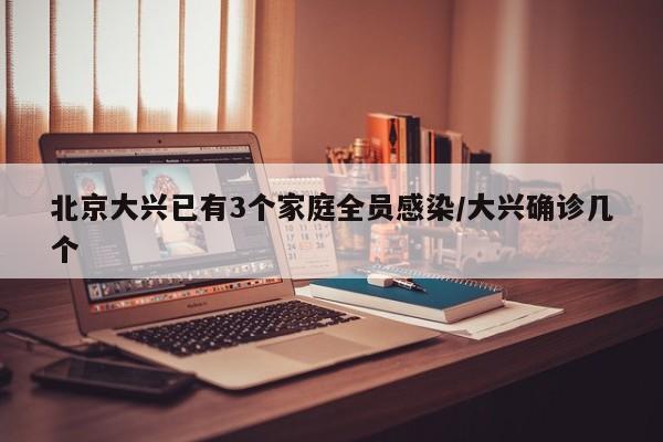 北京大兴已有3个家庭全员感染/大兴确诊几个