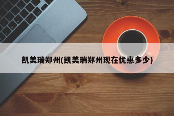 凯美瑞郑州(凯美瑞郑州现在优惠多少)