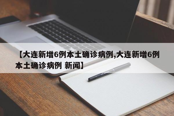 【大连新增6例本土确诊病例,大连新增6例本土确诊病例 新闻】