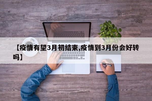 【疫情有望3月初结束,疫情到3月份会好转吗】