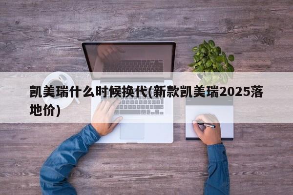 凯美瑞什么时候换代(新款凯美瑞2025落地价)
