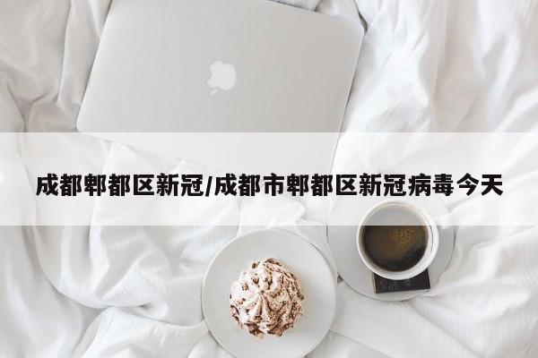 成都郫都区新冠/成都市郫都区新冠病毒今天