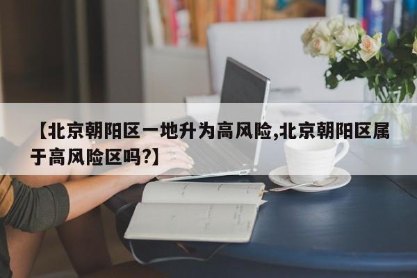 【北京朝阳区一地升为高风险,北京朝阳区属于高风险区吗?】