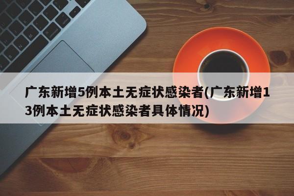 广东新增5例本土无症状感染者(广东新增13例本土无症状感染者具体情况)