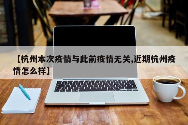 【杭州本次疫情与此前疫情无关,近期杭州疫情怎么样】