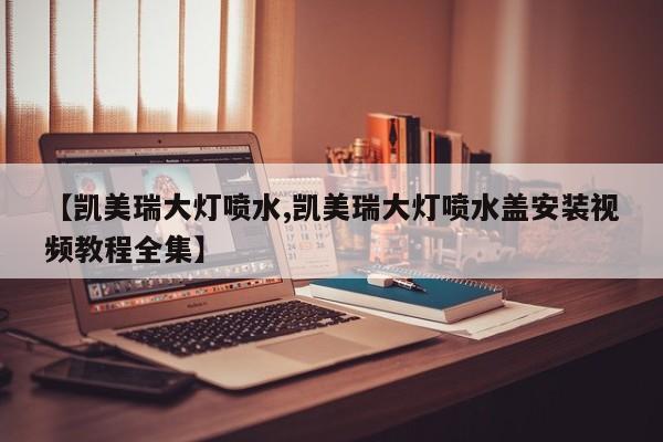 【凯美瑞大灯喷水,凯美瑞大灯喷水盖安装视频教程全集】