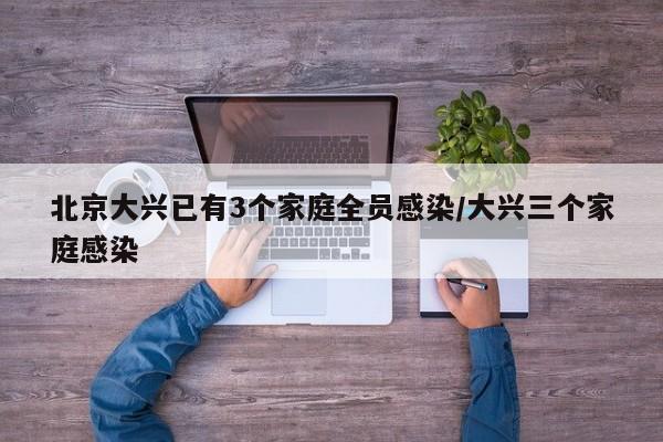 北京大兴已有3个家庭全员感染/大兴三个家庭感染