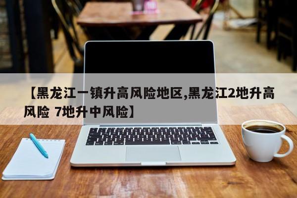 【黑龙江一镇升高风险地区,黑龙江2地升高风险 7地升中风险】