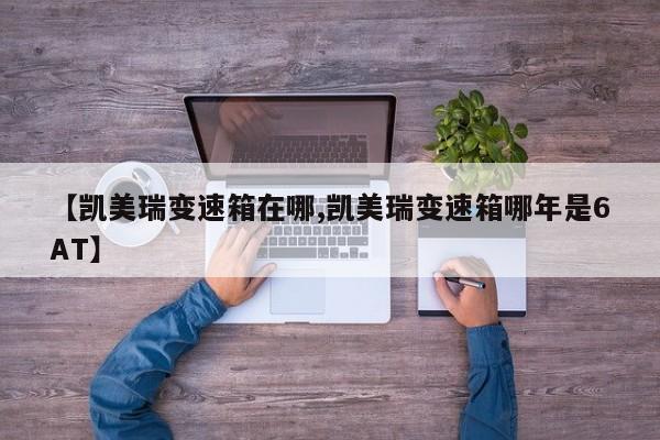【凯美瑞变速箱在哪,凯美瑞变速箱哪年是6AT】