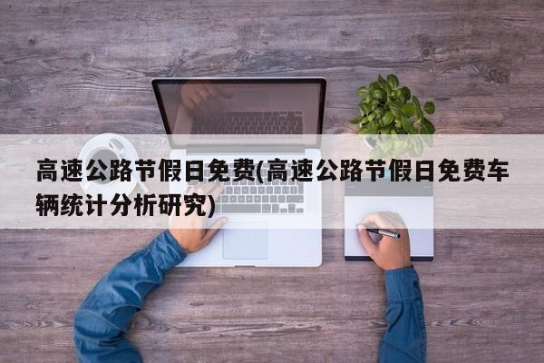 高速公路节假日免费(高速公路节假日免费车辆统计分析研究)