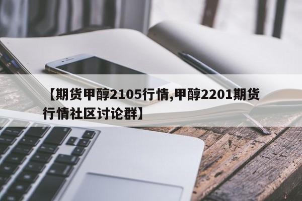 【期货甲醇2105行情,甲醇2201期货行情社区讨论群】