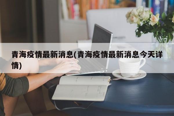 青海疫情最新消息(青海疫情最新消息今天详情)