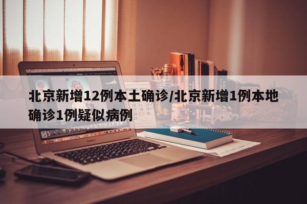 北京新增12例本土确诊/北京新增1例本地确诊1例疑似病例