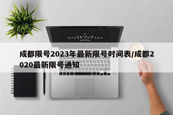 成都限号2023年最新限号时间表/成都2020最新限号通知