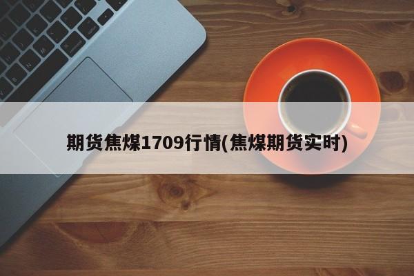 期货焦煤1709行情(焦煤期货实时)