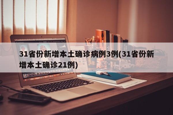31省份新增本土确诊病例3例(31省份新增本土确诊21例)