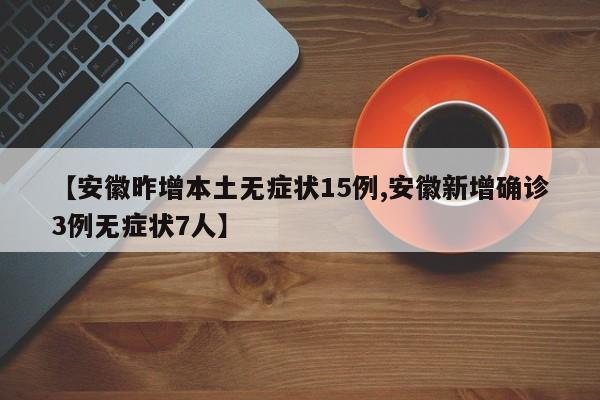 【安徽昨增本土无症状15例,安徽新增确诊3例无症状7人】