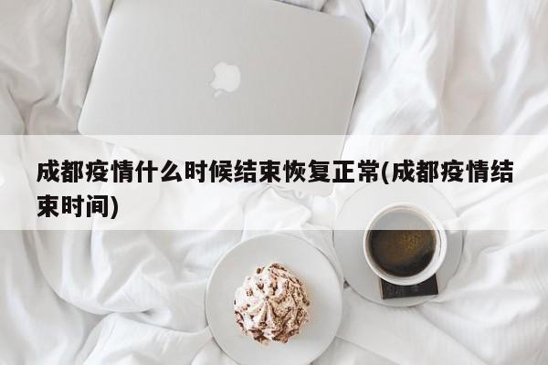 成都疫情什么时候结束恢复正常(成都疫情结束时间)