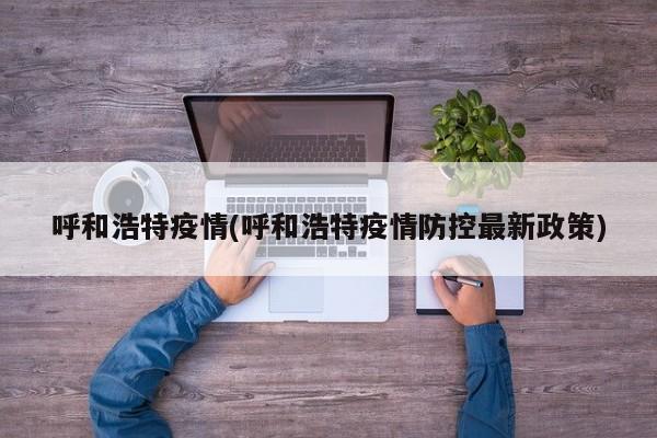 呼和浩特疫情(呼和浩特疫情防控最新政策)