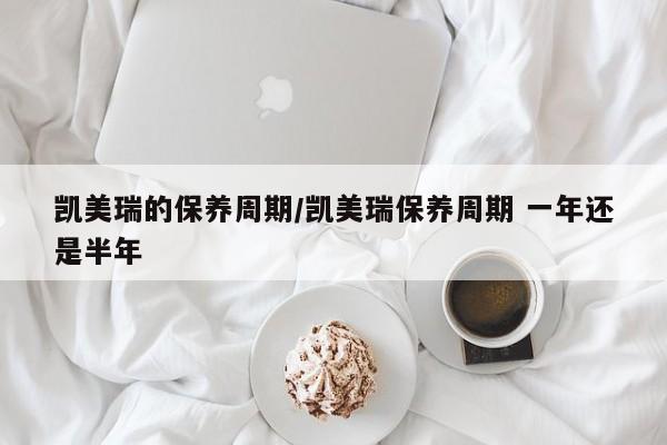 凯美瑞的保养周期/凯美瑞保养周期 一年还是半年