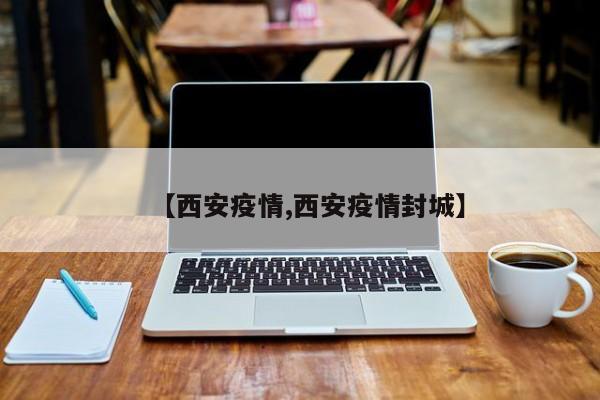 【西安疫情,西安疫情封城】