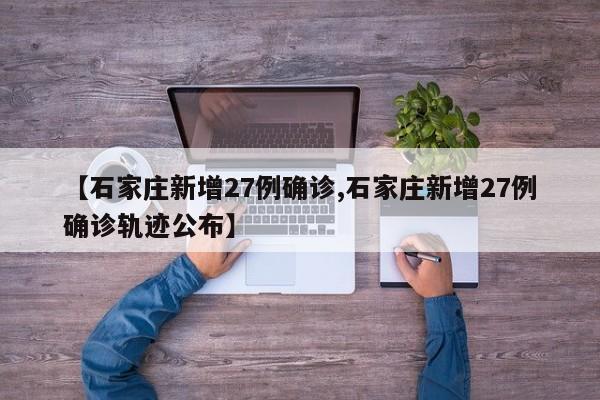 【石家庄新增27例确诊,石家庄新增27例确诊轨迹公布】
