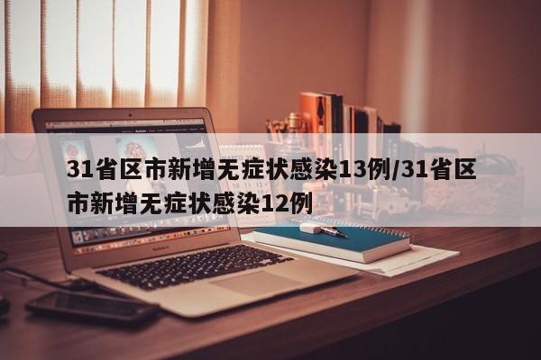 31省区市新增无症状感染13例/31省区市新增无症状感染12例