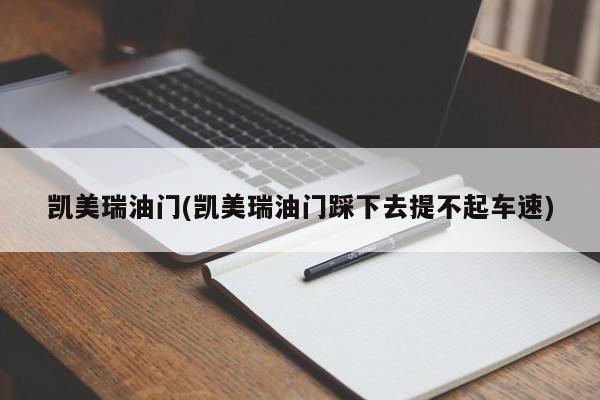 凯美瑞油门(凯美瑞油门踩下去提不起车速)