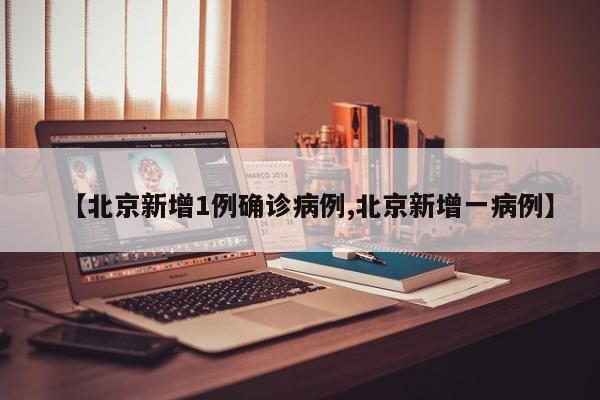 【北京新增1例确诊病例,北京新增一病例】