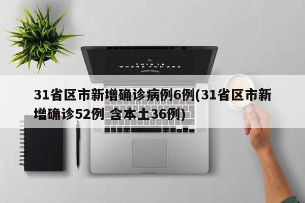 31省区市新增确诊病例6例(31省区市新增确诊52例 含本土36例)
